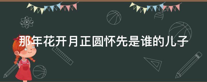 那年花开月正圆怀先是谁的儿子 那年花开月正圆怀先原型