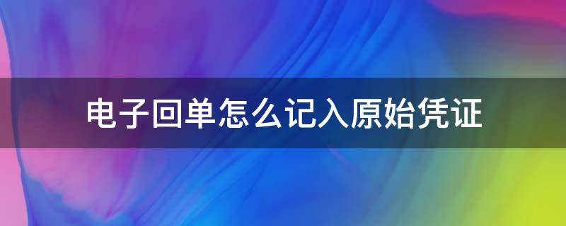 电子回单怎么记入原始凭证 什么叫电子回单凭证