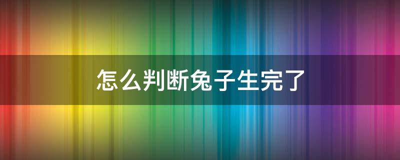 怎么判断兔子生完了（怎么判断兔子已经生了）