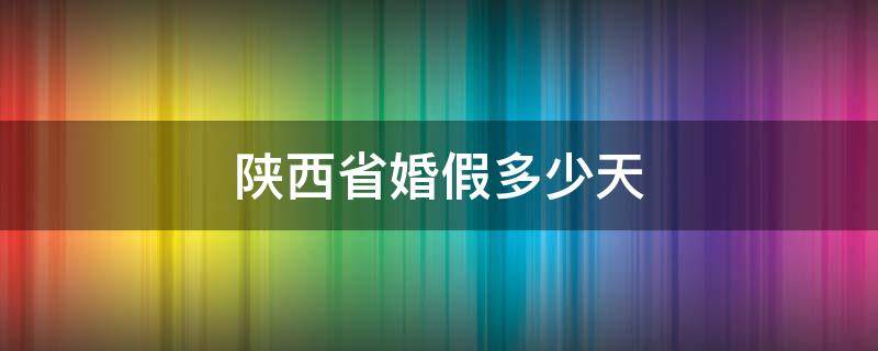 陕西省婚假多少天（陕西省婚假多少天2022年新规定）