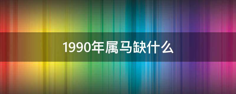 1990年属马缺什么（1990年属马命里缺什么怎么破）