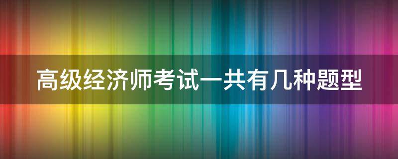 高级经济师考试一共有几种题型 高级经济师考试一共有几种题型啊