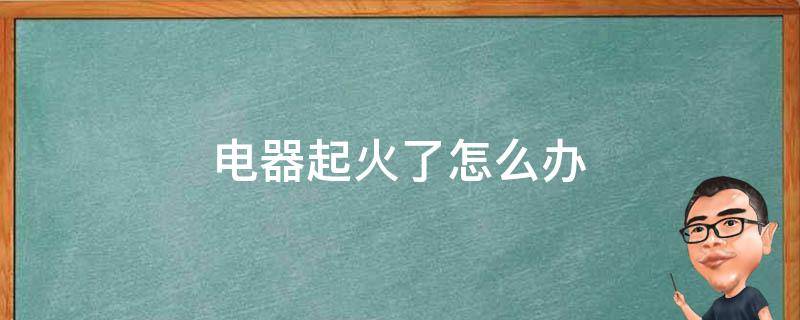 电器起火了怎么办（电器起火了该怎么办）