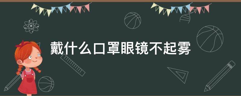 戴什么口罩眼镜不起雾 什么口罩戴上眼镜不起雾