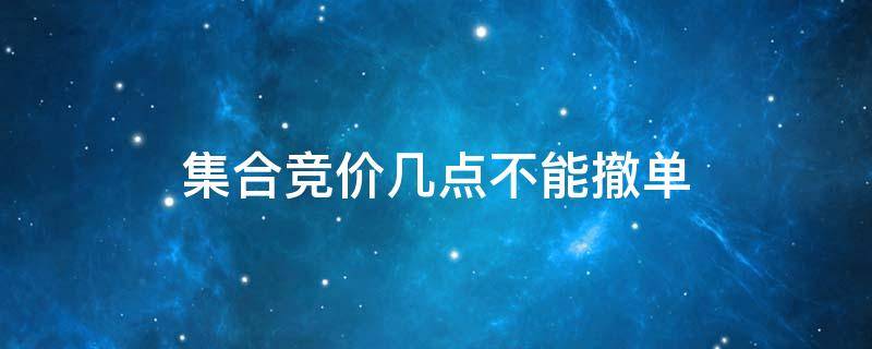 集合竞价几点不能撤单 股票集合竞价几点不能撤单