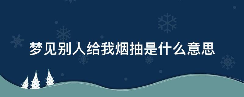 梦见别人给我烟抽是什么意思 梦见别人抽我的烟是什么意思