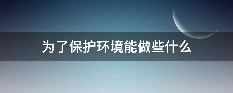 为了保护环境能做些什么（为了保护环境能做些什么事情）