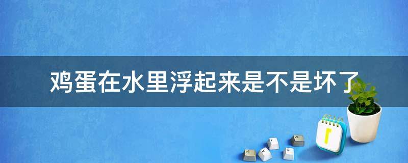 鸡蛋在水里浮起来是不是坏了 鸡蛋在水中浮起来是坏了吗