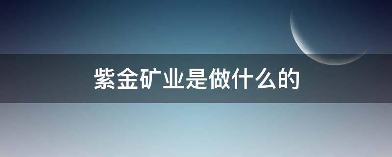 紫金矿业是做什么的（紫金矿业是什么行业）