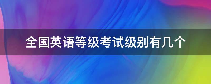 全国英语等级考试级别有几个 全国英语等级考试共有几个级别?