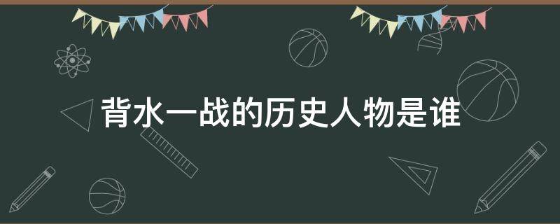 背水一战的历史人物是谁 背水一战的历史人物是谁是谁