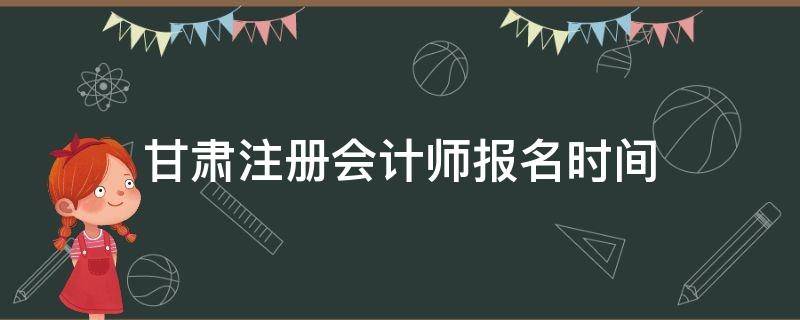 甘肃注册会计师报名时间 甘肃注册会计师报名时间2021年