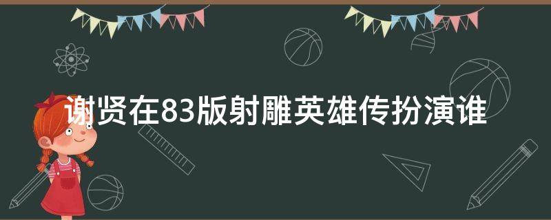 谢贤在83版射雕英雄传扮演谁（八三版的射雕英雄传谢贤饰演什么的）