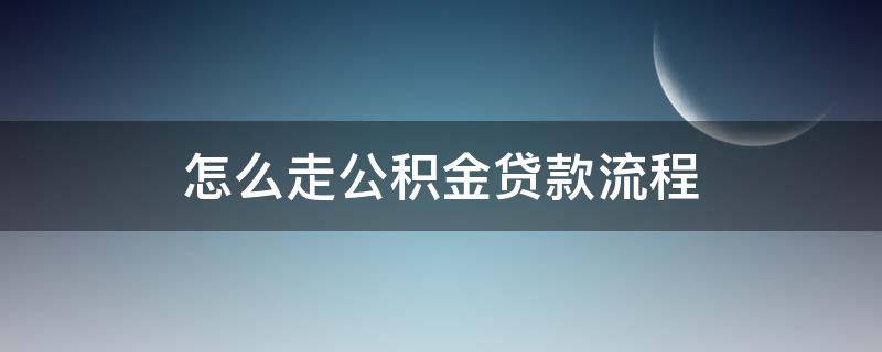 怎么走公积金贷款流程 公积金贷款怎么操作流程