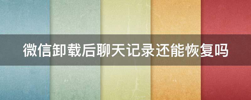 微信卸载后聊天记录还能恢复吗 微信卸载后聊天记录还能恢复吗安卓