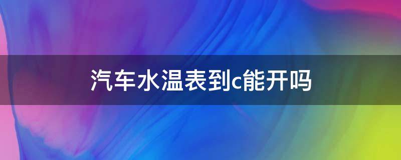 汽车水温表到c能开吗（汽车表盘上水温表到c）