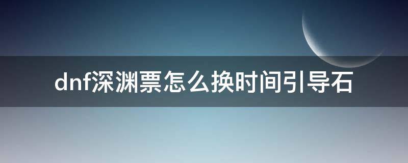 dnf深渊票怎么换时间引导石 地下城深渊票换时间引导石在哪里