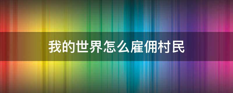 我的世界怎么雇佣村民（我的世界虚拟人生怎么雇佣村民）