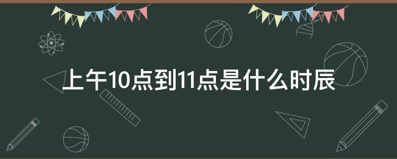 上午10点到11点是什么时辰（上午10点到11点是什么时辰五行属?）