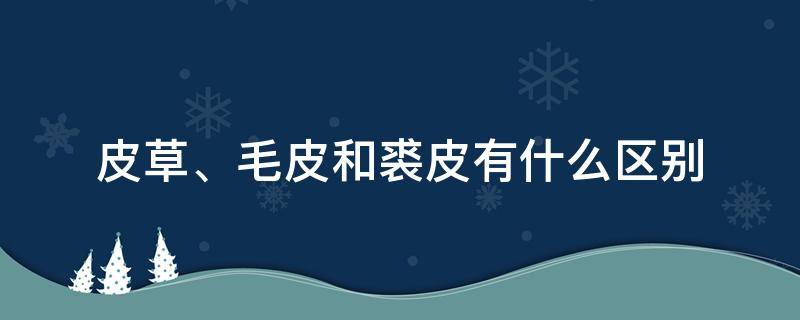 皮草、毛皮和裘皮有什么区别 裘皮是皮草吗