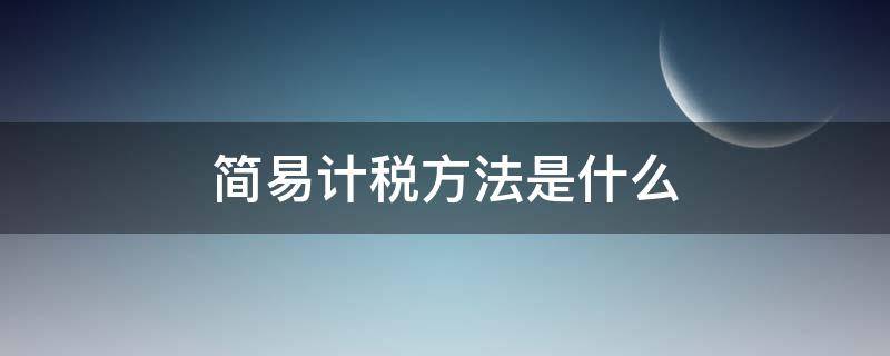 简易计税方法是什么（简易计税方法是什么意思）