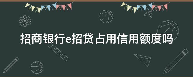 招商银行e招贷占用信用额度吗（招商银行e招贷影响征信吗）