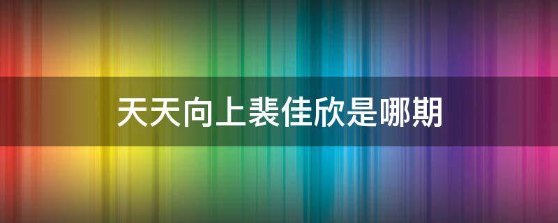 天天向上裴佳欣是哪期（天天向上裴佳欣哈琳是哪一期）