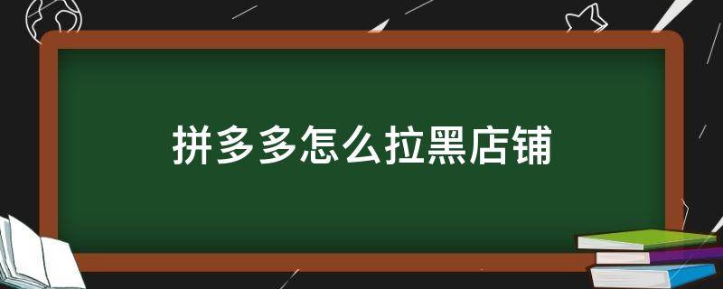 拼多多怎么拉黑店铺（拼多多怎么拉黑店铺不想看到他们直播）