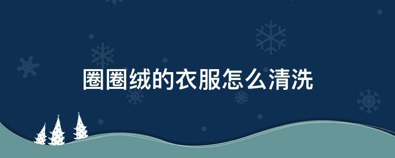 圈圈绒的衣服怎么清洗 毛圈衣服怎么清洗