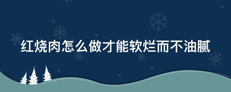 红烧肉怎么做才能软烂而不油腻（红烧肉怎么做才能软烂而不油腻啤酒）