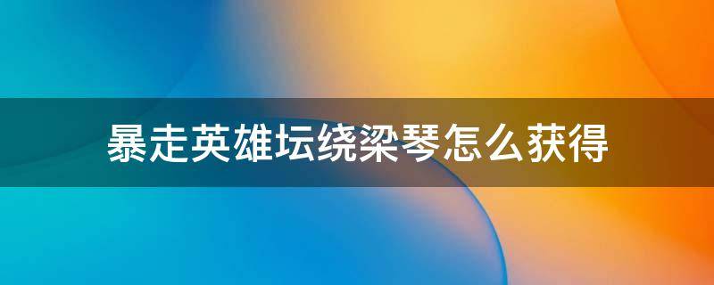 暴走英雄坛绕梁琴怎么获得 暴走英雄坛听琴攻略要几个绕梁琴