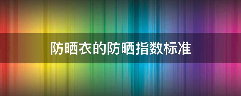 防晒衣的防晒指数标准 防晒衣的防晒指数要达到多少