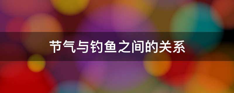 节气与钓鱼之间的关系 节气当天与钓鱼之间的关系