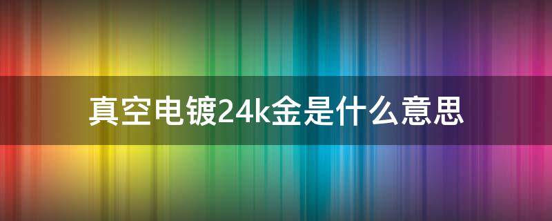 真空电镀24k金是什么意思（真空镀24k金是啥意思有金的吗）