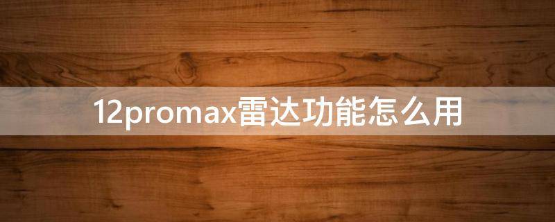 12promax雷达功能怎么用 12promax激光雷达功能怎么用