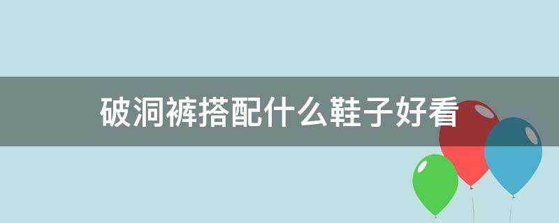 破洞裤搭配什么鞋子好看 破洞裤搭配什么鞋子女生