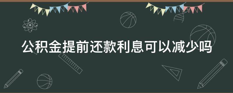 公积金提前还款利息可以减少吗（公积金提前还款利息会不会发生变化）