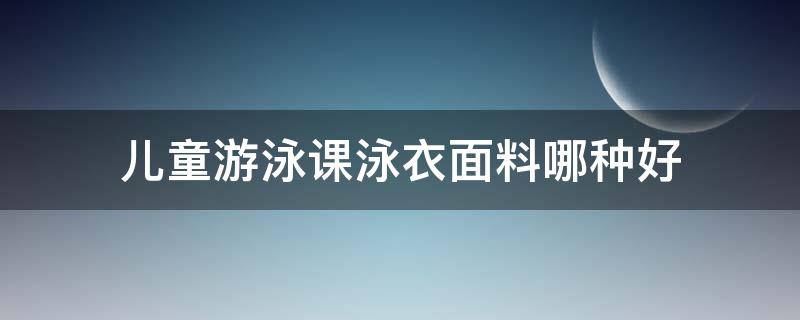 儿童游泳课泳衣面料哪种好（儿童学游泳哪种泳衣好）