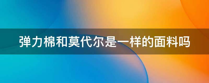 弹力棉和莫代尔是一样的面料吗（弹力棉和莫代尔是一样的面料吗）