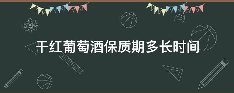 干红葡萄酒保质期多长时间（干红葡萄酒的保质期限是多久）