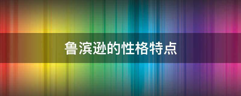 鲁滨逊的性格特点（鲁滨逊的性格特点举例说明）