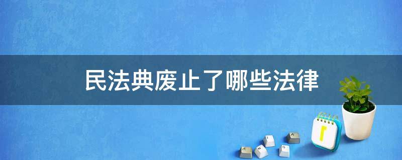 民法典废止了哪些法律（民法典 废止哪些法律）