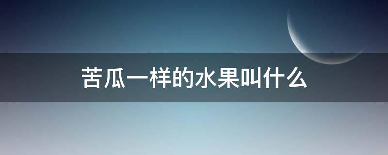 苦瓜一样的水果叫什么 和苦瓜一样的水果叫什么