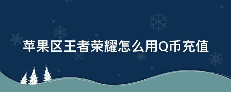 苹果区王者荣耀怎么用Q币充值（苹果区王者荣耀怎么用Q币充值）