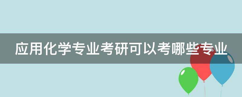 应用化学专业考研可以考哪些专业 应用化学专业考研可以考哪些专业女生