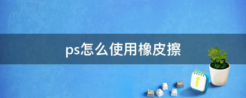 ps怎么使用橡皮擦 ps怎么使用橡皮擦修图