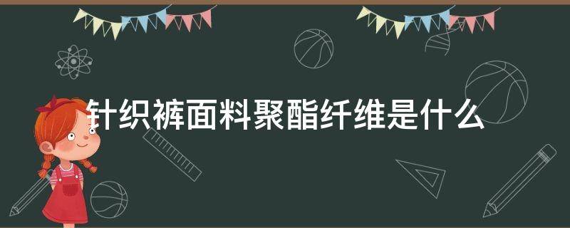 针织裤面料聚酯纤维是什么 聚酯纤维针织面料是什么面料