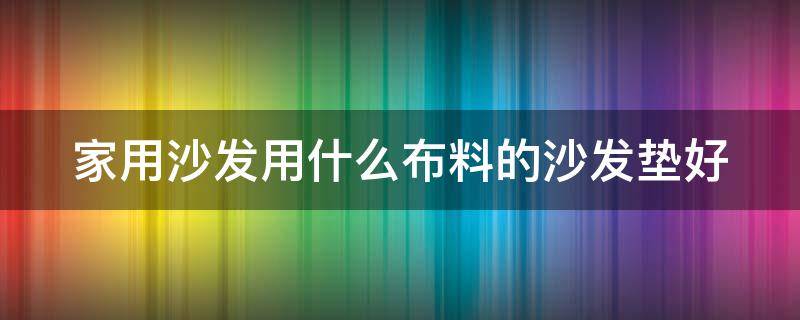 家用沙发用什么布料的沙发垫好 沙发用什么垫子好