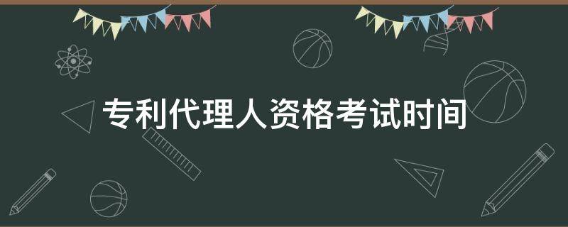 专利代理人资格考试时间 专利代理人资格考试时间2021