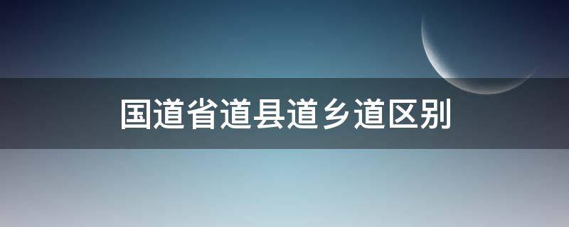 国道省道县道乡道区别 国道省道县道乡道区别数学是什么